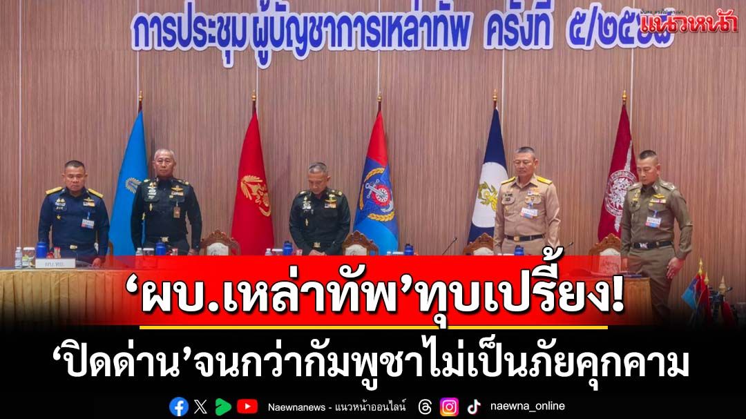 ‘ผบ.เหล่าทัพ’ทุบเปรี้ยง! เห็นชอบ‘ปิดด่าน’จนกว่ากัมพูชาไม่เป็นภัยคุกคาม