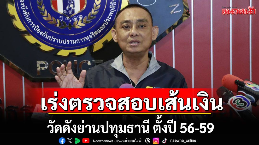 'บิ๊กเต่า'เผยกองปราบ เร่งตรวจสอบเส้นเงินวัดดังย่านปทุมธานี ตั้งปี 56-59