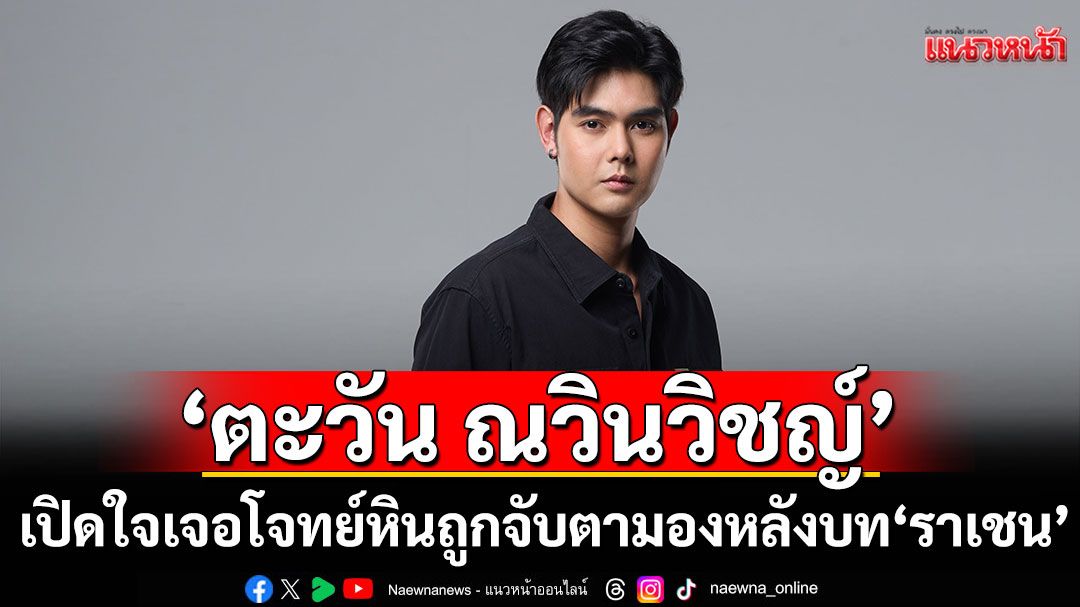 ‘ตะวัน ณวินวิชญ์’ เปิดใจเจอโจทย์หิน  ถูกจับตามอง หลังบท ราเชน ทำคนดูน้ำตาซึม