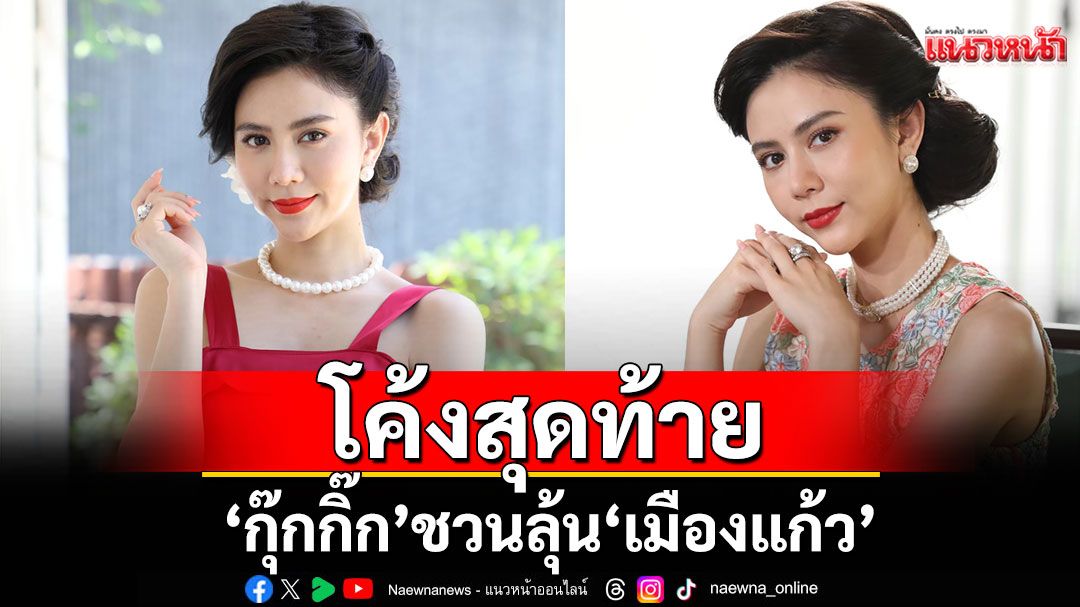 ‘กุ๊กกิ๊ก’ ชวนลุ้น โค้งสุดท้าย ‘เมืองแก้ว’เข้มข้น