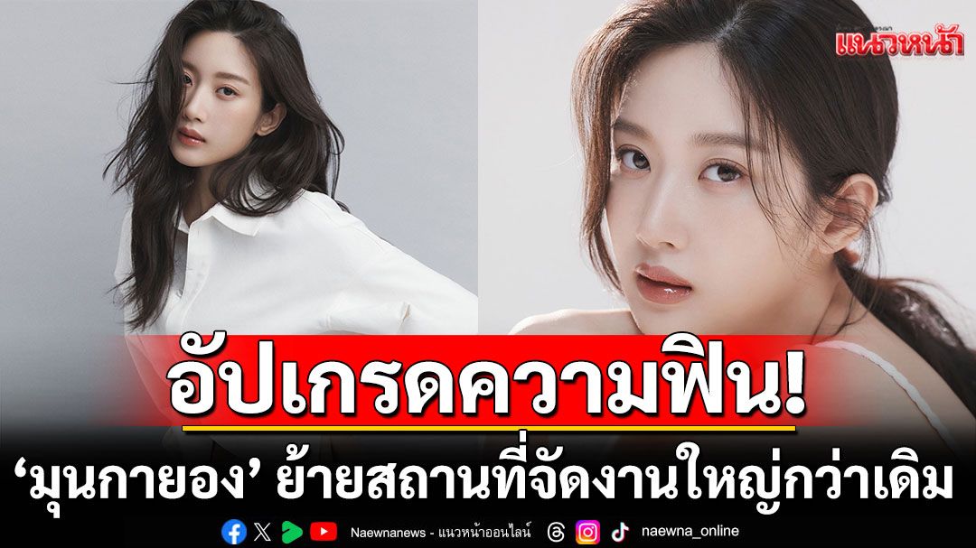 'มุนกายอง'ย้ายสถานที่จัดงานใหญ่กว่าเดิม ฟินกว่าเดิม ในแฟนมีตติ้งครั้งแรกในไทย