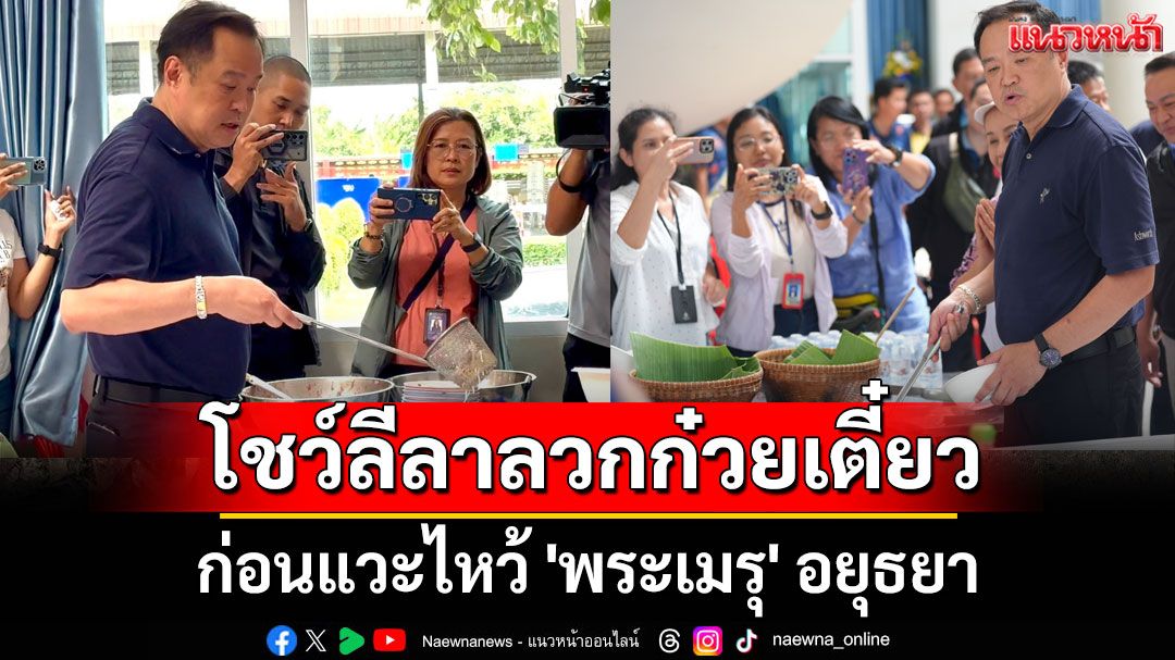 'นายกฯหนู' โชว์ลีลาลวกก๋วยเตี๋ยว ก่อนแวะไหว้ 'พระเมรุ' อยุธยา