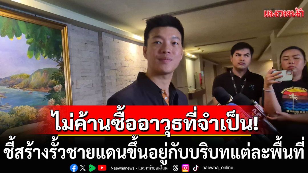 'เท้ง'ย้ำ ปชน. ไม่ค้านซื้ออาวุธยุทโธปกรณ์ ชี้สร้างรั้วชายแดนขึ้นอยู่กับบริบทแต่ละพื้นที่