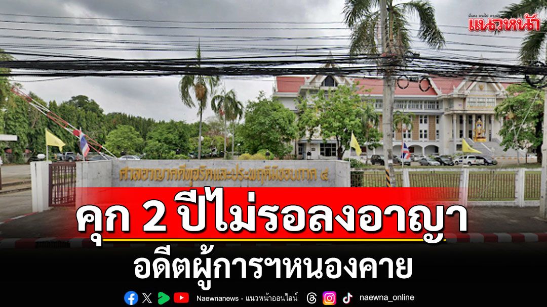 ศาลพิพากษา จำคุก 2 ปี ไม่รอลงอาญา อดีตผู้การฯหนองคาย ใช้อำนาจมิชอบ-ใช้เอกสารปลอม