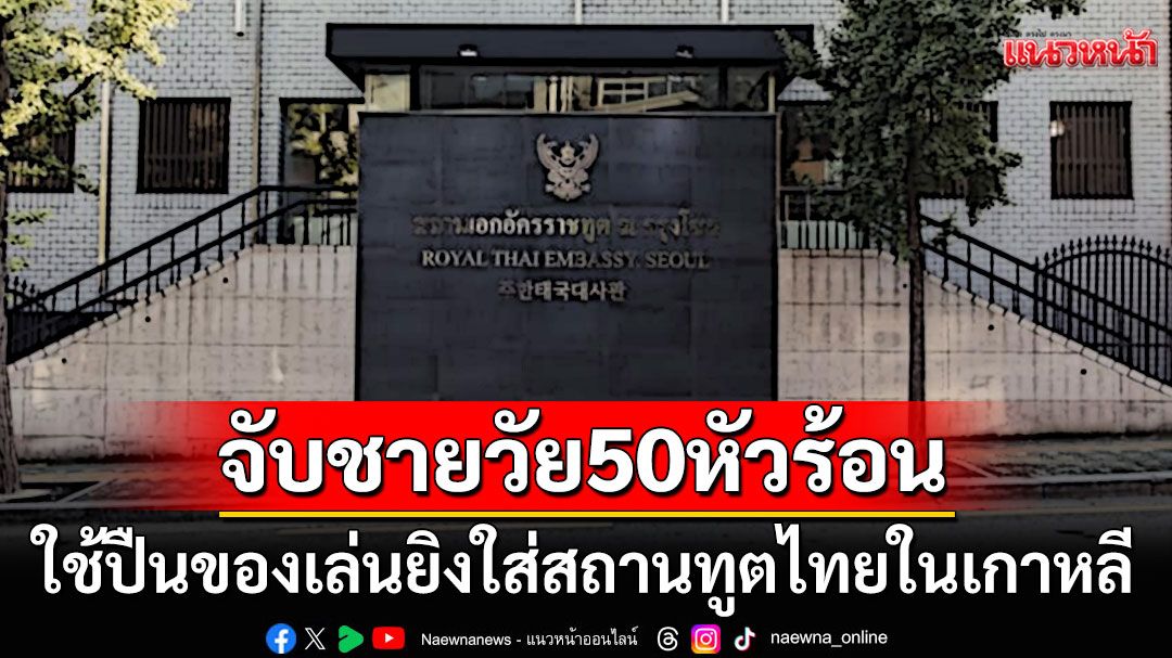 จับชายวัย50หัวร้อน! ใช้ปืนของเล่นยิงใส่สถานทูตไทยในเกาหลีใต้