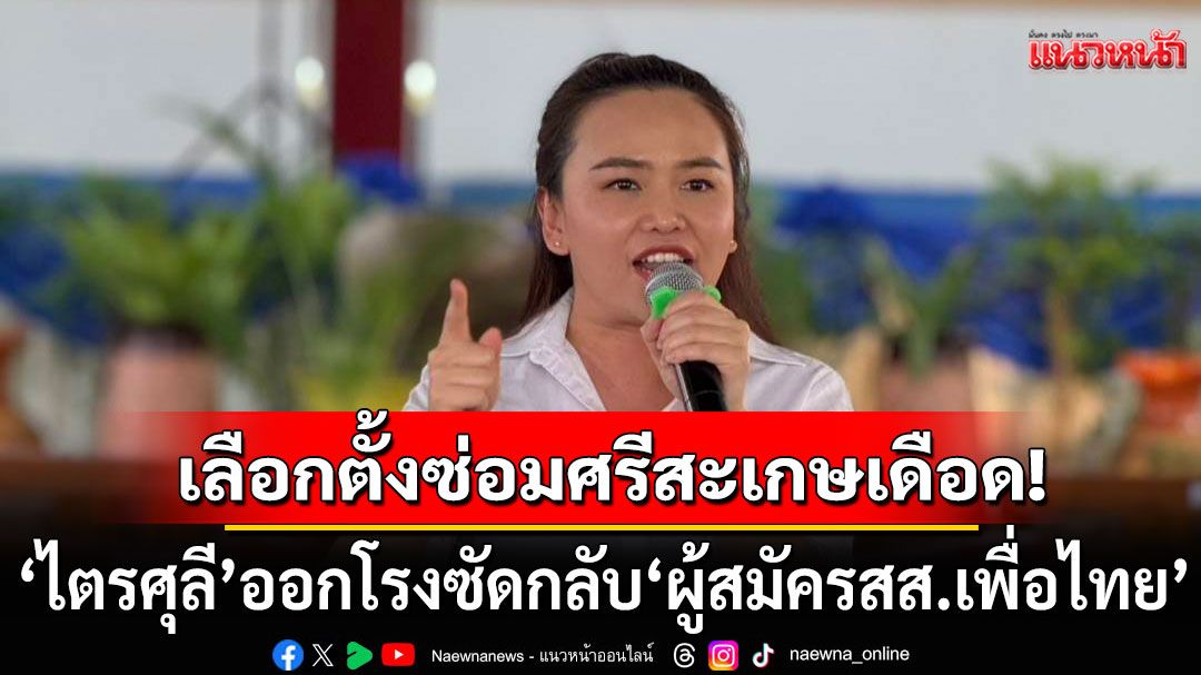 เลือกตั้งซ่อมศรีสะเกษเดือด! ‘ไตรศุลี’ ออกโรงซัดกลับ ‘ผู้สมัครสส.เพื่อไทย’ โหนวาทกรรมเก่า ‘งูเห่า’