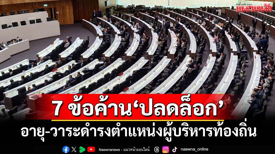 กาง 7 ข้อค้านแหลก กฎหมาย‘ปลดล็อก’อายุ-ไม่จำกัดวาระดำรงตำแหน่งผู้บริหารท้องถิ่น