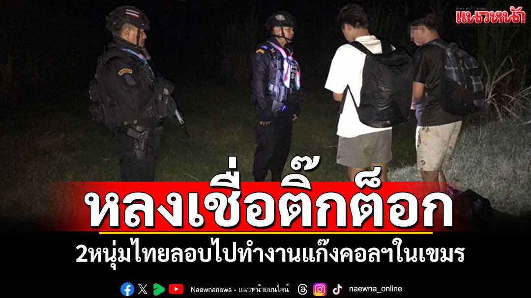 หลงเชื่อโฆษณาติ๊กต๊อก 2หนุ่มไทยลอบข้ามแดนไปทำงานแก๊งคอลฯในเขมร