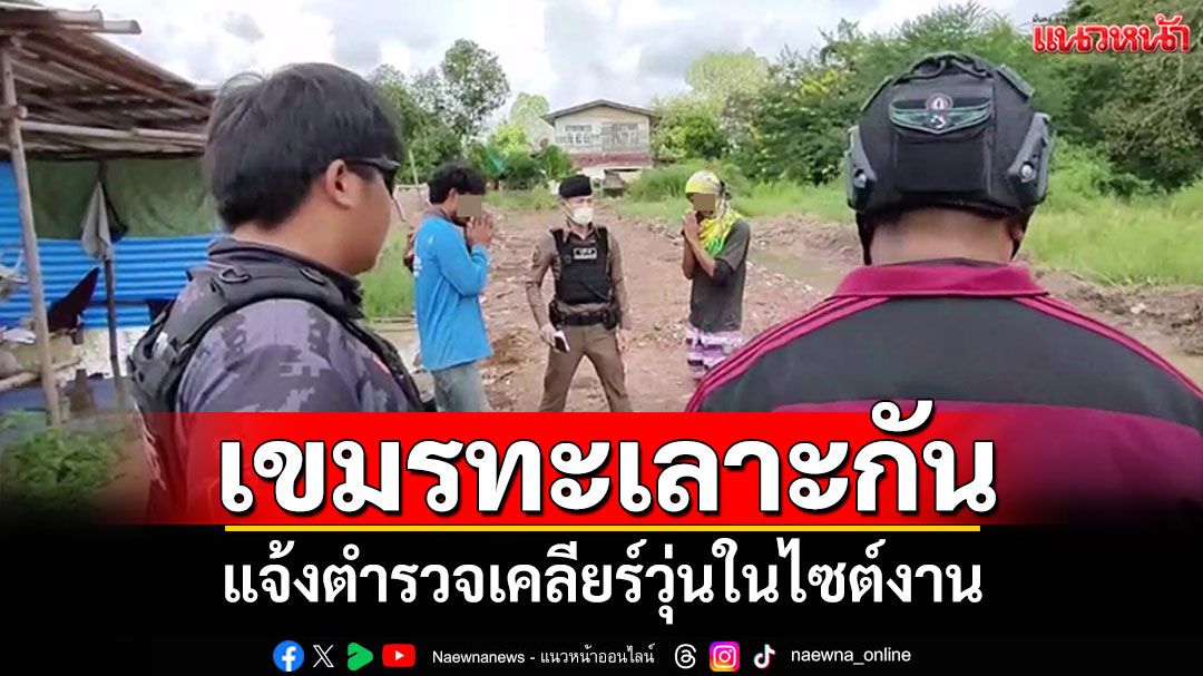 แรงงานเขมรทะเลาะกัน! แจ้งตำรวจเคลียร์วุ่น เผยรักเมืองไทยมีเงินส่งกลับบ้าน