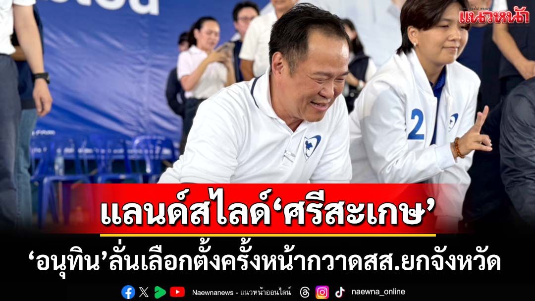 ‘อนุทิน’ลั่น!เลือกตั้งครั้งหน้ากวาดสส.‘ศรีสะเกษ’ยกจังหวัด เหน็บแสบสไตล์‘เพื่อไทย’เน้นเอาคืน