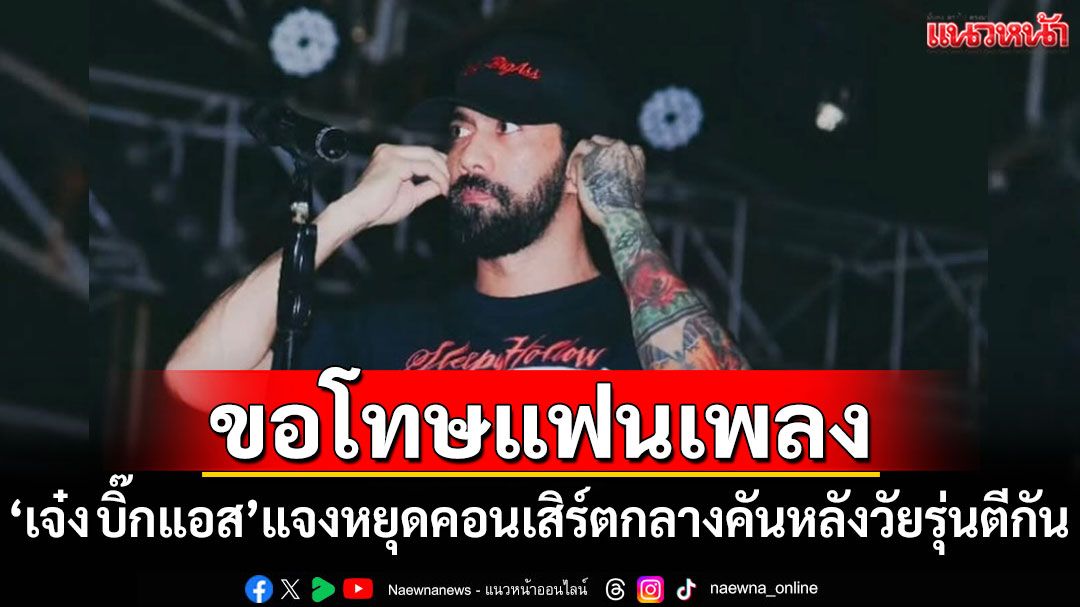 'เจ๋ง บิ๊กแอส'แจงเหตุหยุดคอนเสิร์ตกลางคัน หลังมีวัยรุ่นตีกันหน้าเวที