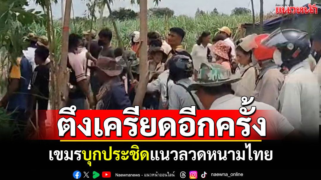 ตึงเครียดอีกครั้ง! เขมรบุกประชิดแนวลวดหนามไทย 'บ้านหนองหญ้าแก้ว-บ้านหนองจาน'