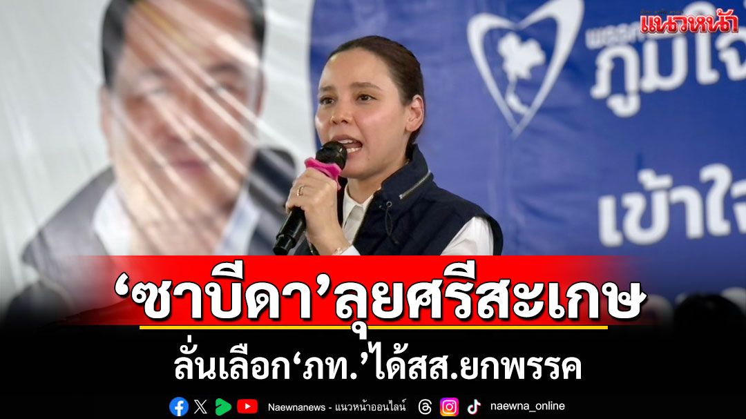 ‘ซาบีดา’ลุยศรีสะเกษ ลั่นเลือก‘ภท.’ได้สส.ยกพรรค หมดเวลา‘บ้านเล็กบ้านใหญ่’