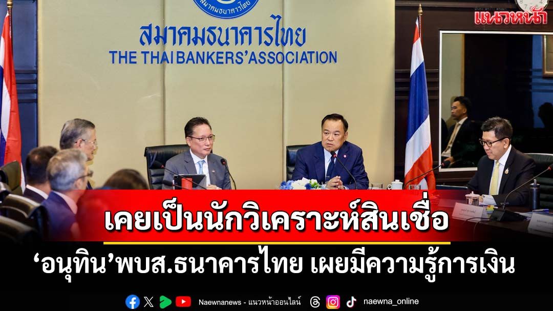 ‘อนุทิน’นำทีมเศรษฐกิจพบ‘ส.ธนาคารไทย’ ร่ายยาวมีความรู้การเงินเคยเป็นนักวิเคราะห์สินเชื่อ