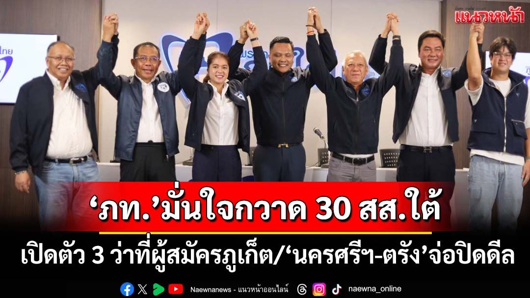 เจาะด้ามขวาน!‘ภท.’เปิดตัว 3 ว่าที่ผู้สมัครภูเก็ต ‘นครศรีฯ-ตรัง’จ่อปิดดีล มั่นใจกวาด 30 สส.ใต้