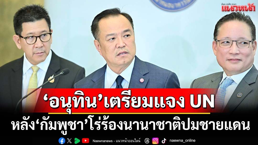 ‘อนุทิน’เตรียมแผนบิน UN แจงปมชายแดน มองไทยควรอยู่ในเวทีนี้หลัง‘กัมพูชา’โร่ร้องนานาชาติ