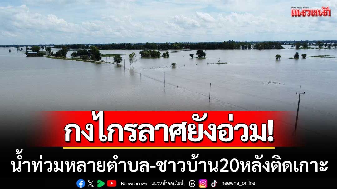 กงไกรลาศยังอ่วม! น้ำท่วมหนักหลายตำบล ชาวบ้าน 20 หลังคาเรือนติดเกาะ