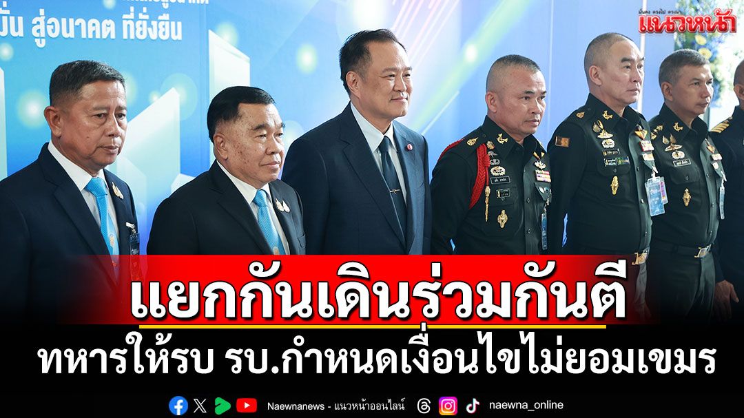 'อนุทิน'ย้ำแยกกันเดินร่วมกันตี ทหารให้รบ รบ.กำหนดเงื่อนไขไม่ยอมเขมร