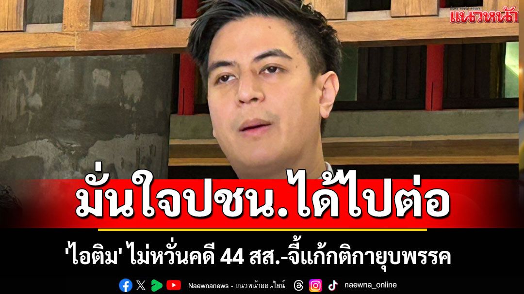 'ไอติม' มั่นใจปชน.ได้ไปต่อ ไม่หวั่นคดี 44 สส.-จี้แก้กติกายุบพรรค