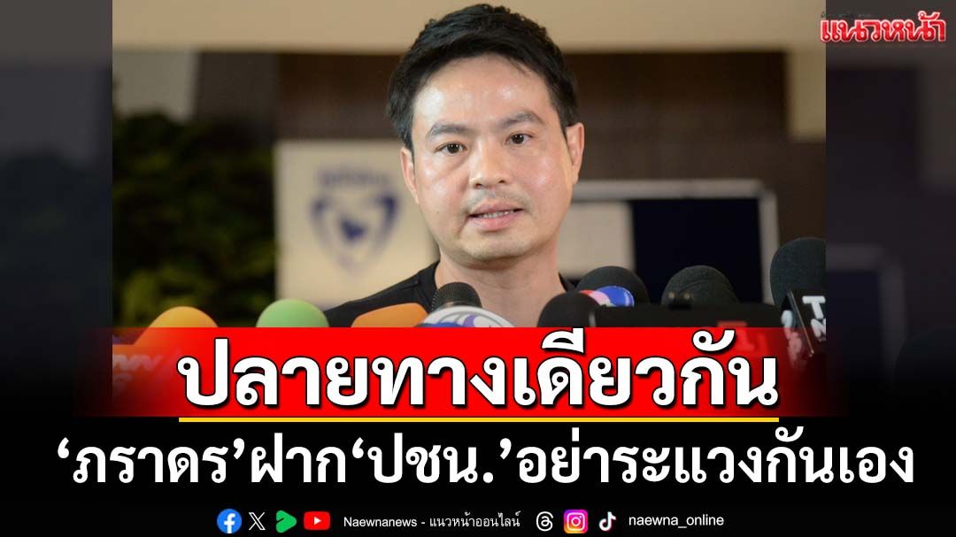 ‘ภราดร’ฝาก‘ปชน.’อย่าระแวงกันเอง หลังติงสูตร‘สสร.ภูมิใจไทย’ส่อ‘กินรวบ-เดินหน้ายาก’
