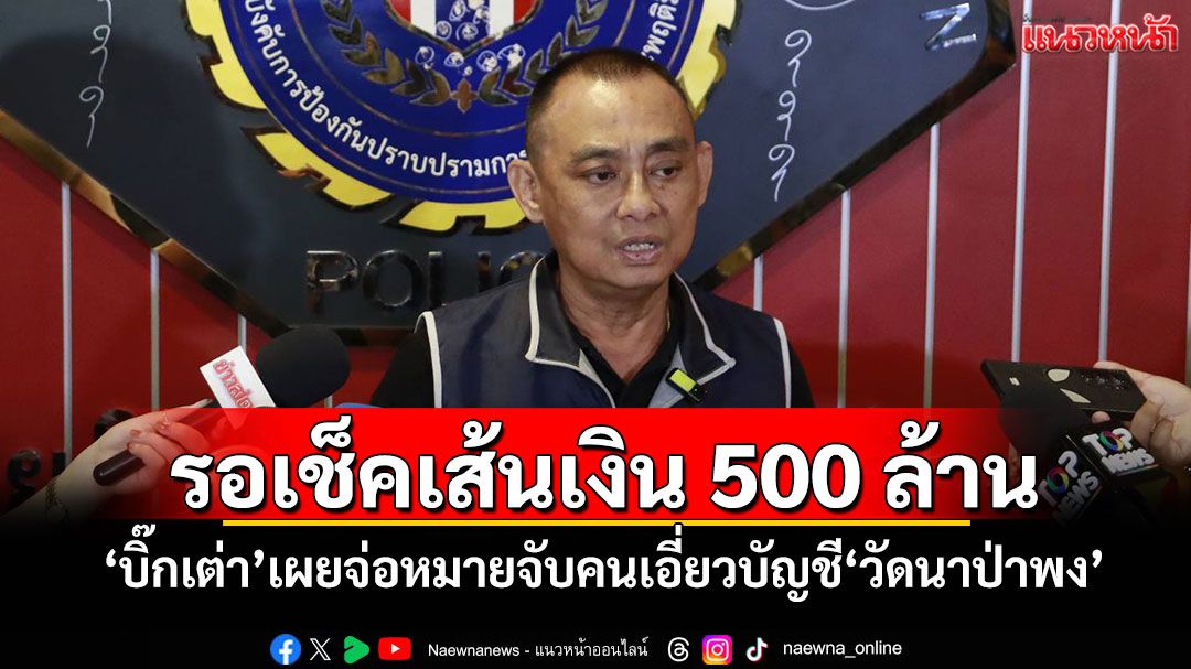รอเช็คเส้นเงิน 500 ล้าน! 'บิ๊กเต่า'เผยจ่อหมายจับคนเอี่ยวบัญชี'วัดนาป่าพง'