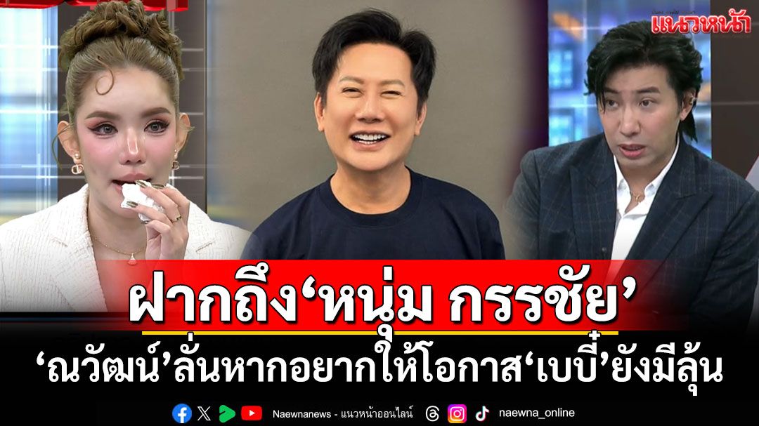 'ณวัฒน์'ฝากถึง'หนุ่ม กรรชัย' หากอยากให้โอกาส'เบบี๋ สุพรรณี'ยังมีลุ้น