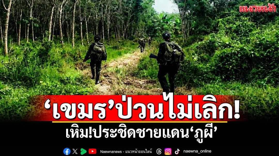 'เขมร'เหิม!ประชิดชายแดน'ภูผี' 'ไทย'เตือนไม่ฟัง เจอตอบโต้หางจุกตูด