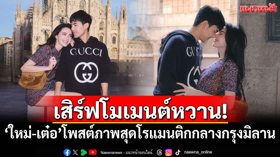 เสิร์ฟโมเมนต์หวาน! 'ใหม่-เต๋อ'โพสต์ภาพสุดโรแมนติกกลางกรุงมิลาน