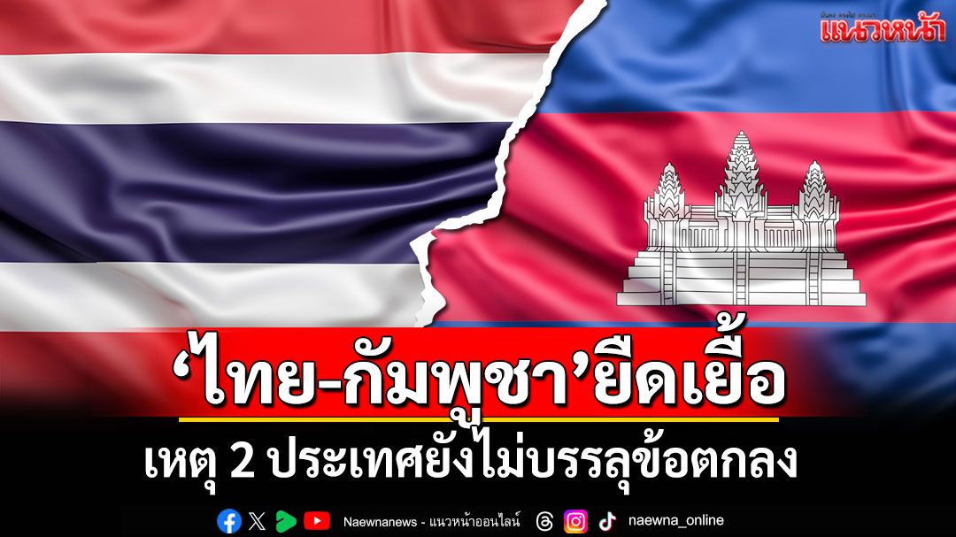 'ไทย-กัมพูชา'ยืดเยื้อ เหตุ 2 ประเทศยังไม่บรรลุข้อตกลง