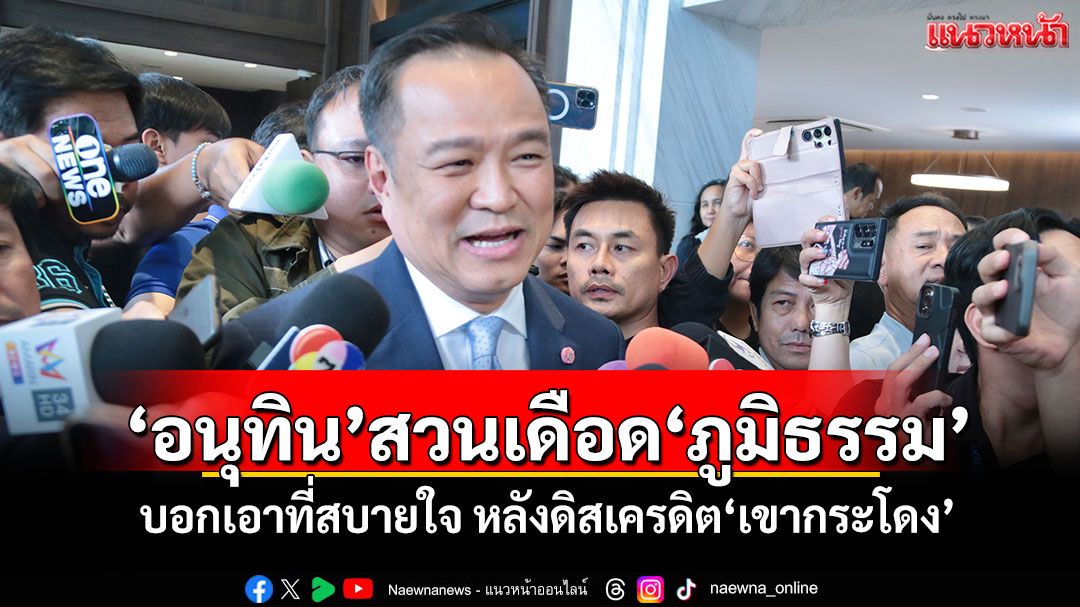 ‘อนุทิน’สวนเดือด‘ภูมิธรรม’ บอกเอาที่สบายใจ หลังดิสเครดิต‘เขากระโดง’
