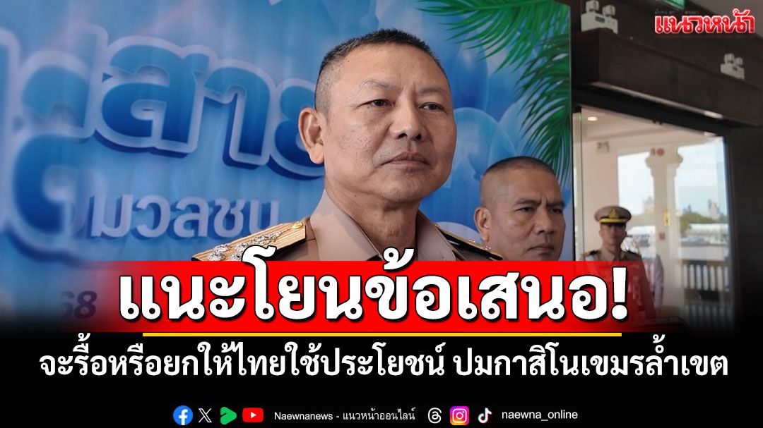 'ผบ.ทร.'แนะโยนข้อเสนอจะรื้อเองหรือยกให้เราใช้ประโยชน์ ปมกาสิโนเขมรล้ำเขตไทย