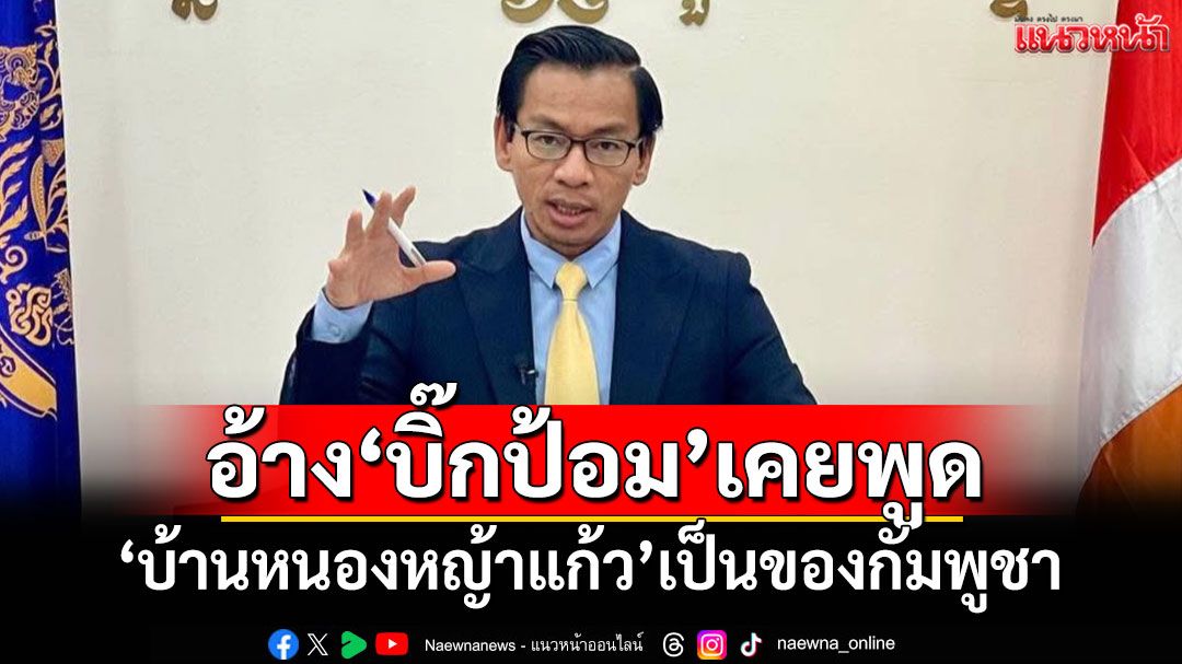 'โฆษกเขมร'อ้าง'บิ๊กป้อม'เคยพูด 'บ้านหนองหญ้าแก้ว'เป็นของกัมพูชา