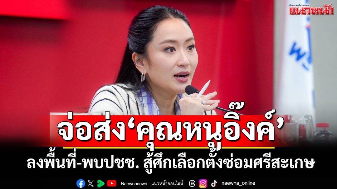 ‘เพื่อไทย‘เผยจ่อให้‘แพทองธาร’ลงพื้นที่-พบปชช. สู้ศึกเลือกตั้งซ่อมศรีสะเกษ