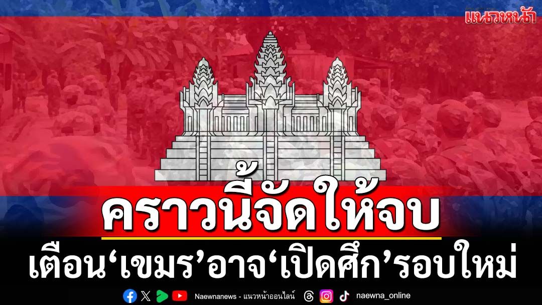 ระวัง! ‘เขมร’อาจ‘เปิดศึก’รอบใหม่ 1-2 วันนี้ ‘อดีตบิ๊กข่าวกรอง’ขอคราวนี้จัดให้จบ