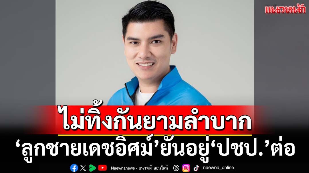 ‘ลูกชายเดชอิศม์’ลั่นชีวิตการเมืองเริ่มที่นี่ ยันอยู่‘ปชป.’ต่อ หลังสะพัดพ่อถอนสมอไปกล้าธรรม