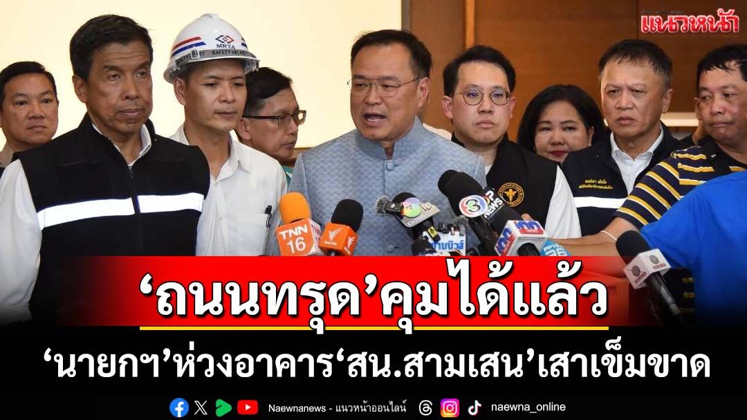 ‘นายกฯอนุทิน’ยัน‘ถนนสามเสน’ทรุด คุมสถานการณ์ได้แล้ว ห่วงอาคาร‘สน.สามเสน’เสาเข็มขาด
