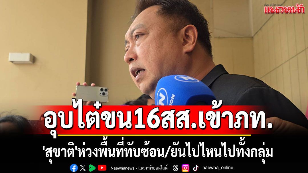 อุบไต๋ขน16 สส.เข้าภท.'สุชาติ'ห่วงพื้นที่ทับซ้อน ยันไปไหนไปทั้งกลุ่ม