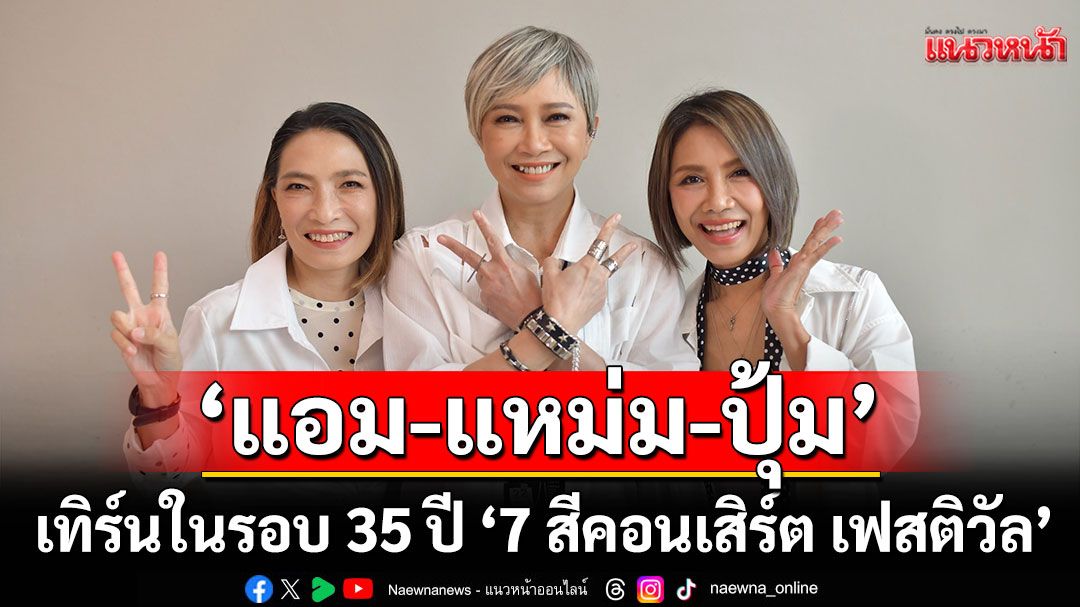 ‘แอม-แหม่ม-ปุ้ม’ดีใจ ‘สาว สาว สาว’ รีเทิร์นในรอบ 35 ปี ‘7 สีคอนเสิร์ต เฟสติวัล’