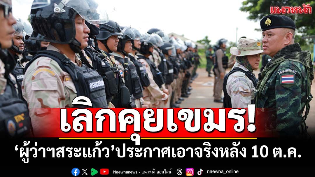 เลิกคุยเขมร!‘กกล.บูรพา’เกาะติดบ้านหนองจาน ‘ผู้ว่าฯสระแก้ว’ประกาศหลัง 10 ต.ค.ลุยผู้รุกล้ำ
