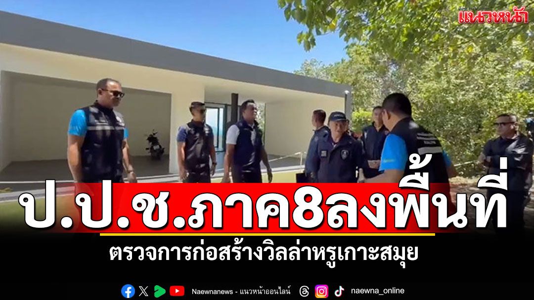 ป.ป.ช.ภาค8ลงพื้นที่เกาะสมุย ตรวจการก่อสร้างวิลล่าหรู แก้ปัญหานอมินีต่างชาติ