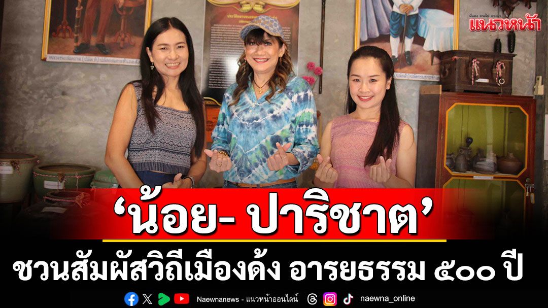 ‘น้อย- ปาริชาต’ชวนสัมผัสวิถีเมืองด้ง อารยธรรม ๕๐๐ ปี แห่งสุโขทัย