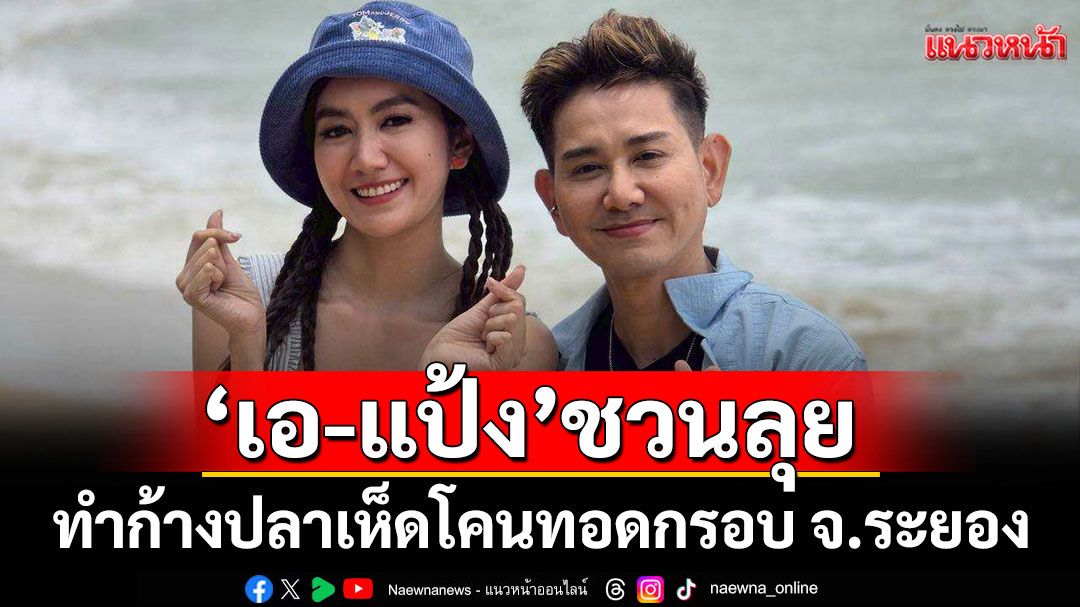 ‘เอ-แป้ง’ ชวนลุยดูทุกขั้นตอน ทำก้างปลาเห็ดโคนทอดกรอบ ของดี จ.ระยอง