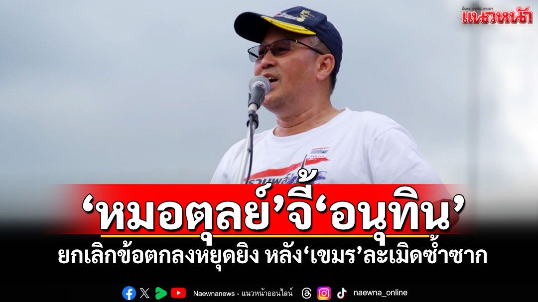 ‘หมอตุลย์’จี้‘อนุทิน’ ยกเลิกข้อตกลงหยุดยิง หลัง‘เขมร’ละเมิดซ้ำซาก