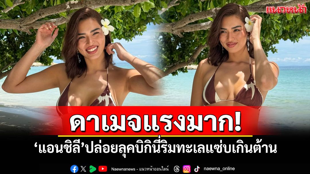 ดาเมจแรงมาก! 'แอนชิลี'ปล่อยลุคบิกินี่ริมทะเลแซ่บเกินต้าน