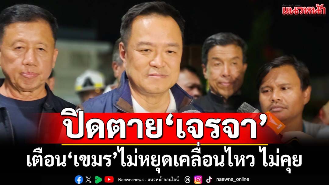 ‘นายกฯอนุทิน’พร้อมลงพื้นที่ชายแดนอีก เตือน‘กัมพูชา’ไม่หยุดเคลื่อนไหว ไม่คุย