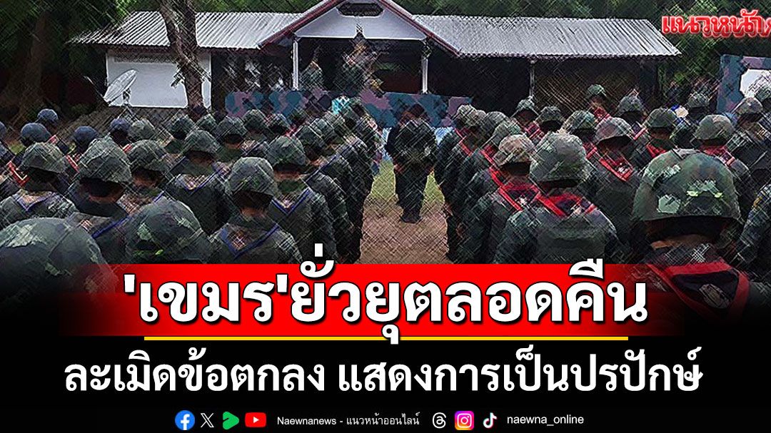 'เขมร'ยั่วยุตลอดคืน! 'มีเสียงปืน-ระเบิด-เข้าใกล้ลวดหนาม' แสดงการเป็นปรปักษ์
