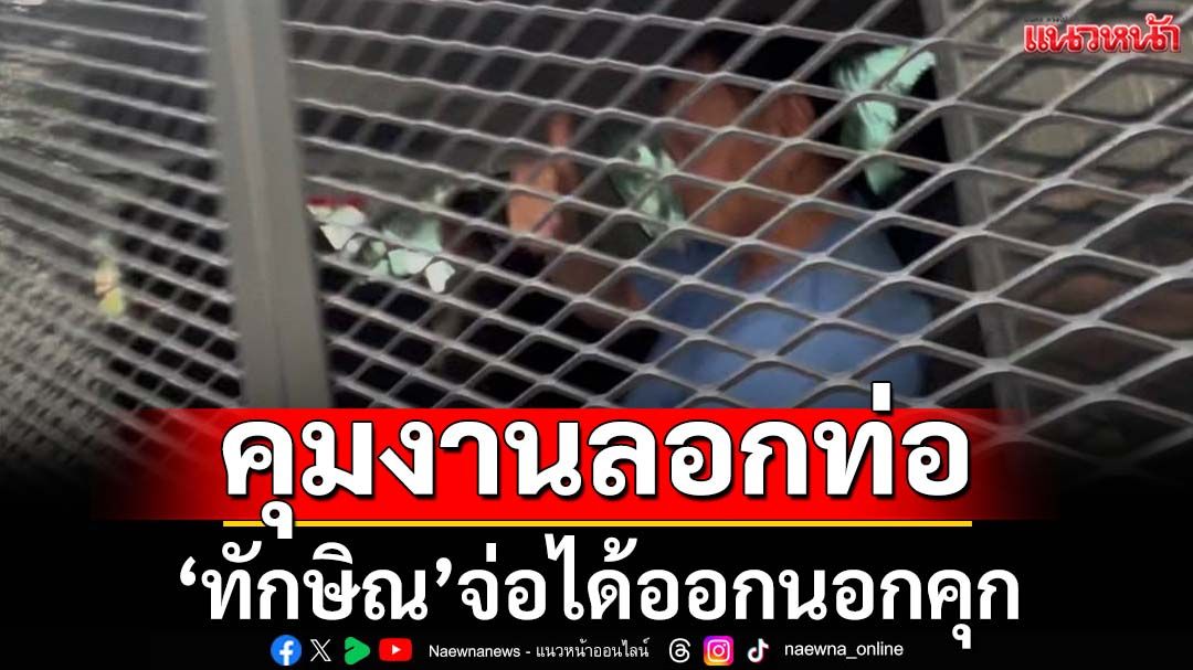 ‘อิ๊งค์’แย้มเรือนจำจ่อให้‘ทักษิณ’ได้ออกนอกคุก คุมงานลอกท่อ
