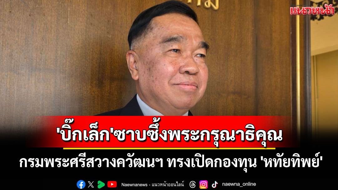 'บิ๊กเล็ก' ซาบซึ้งพระกรุณาธิคุณ กรมพระศรีสวางควัฒนฯ ทรงเปิดกองทุน 'หทัยทิพย์'
