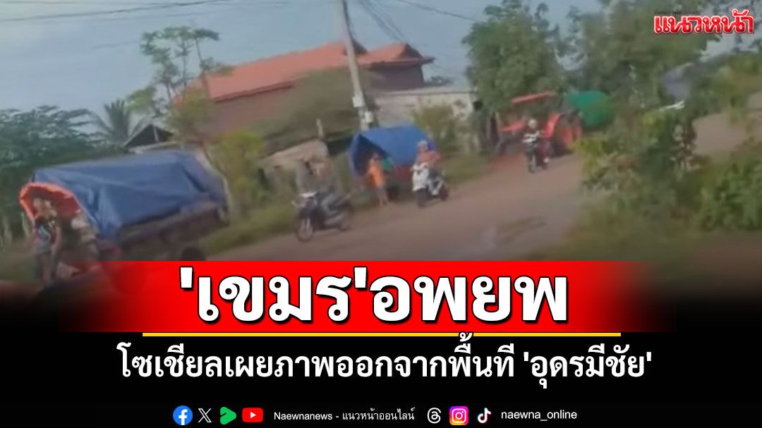 'เขมร'อพยพ! โซเชียลเผยภาพออกจากพื้นที 'อุดรมีชัย'