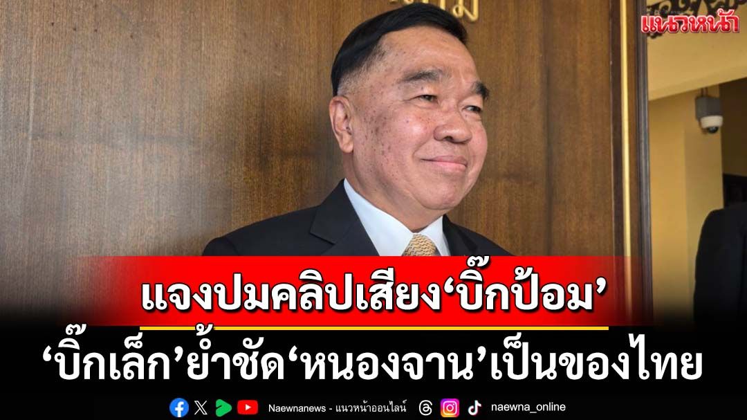 ‘บิ๊กเล็ก’แจงปมคลิปเสียง‘บิ๊กป้อม’ ย้ำชัด‘หนองจาน’เป็นพื้นที่ของไทย
